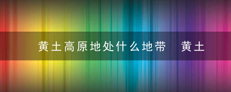 黄土高原地处什么地带 黄土高原的简介